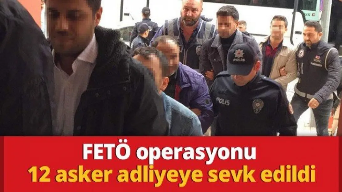 FETÖ operasyonu 12 asker adliyeye sevk edildi