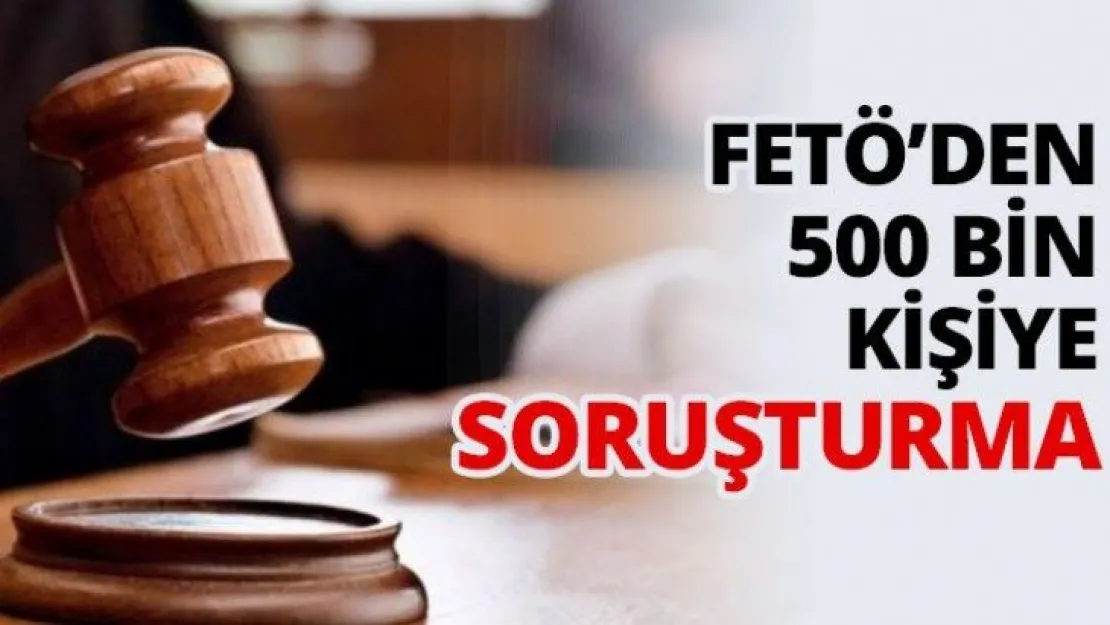 FETÖ'den 500 Bin kişiye soruşturma