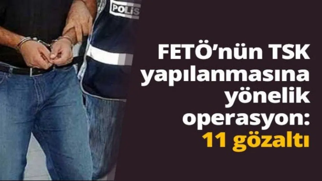 FETÖ'nün TSK yapılanmasına yönelik operasyon: 11 gözaltı