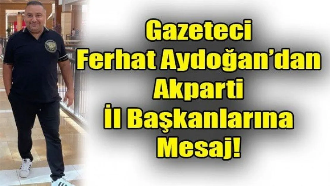 Gazeteci Ferhat Aydoğan'dan Ak Parti İl Başkanlarına Mesaj!