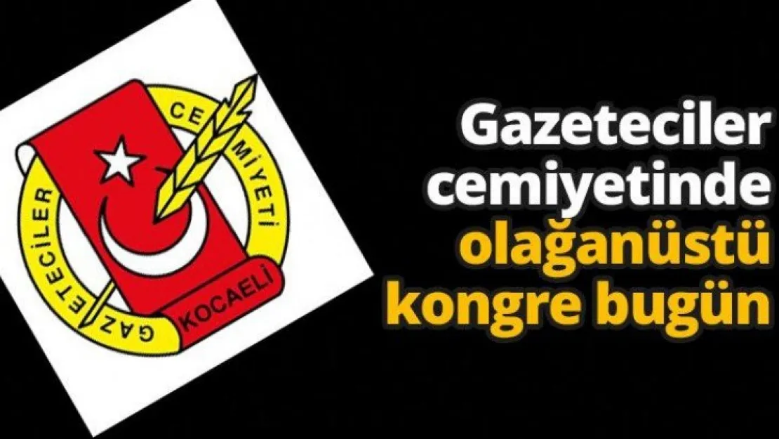 Gazeteciler cemiyetinde olağanüstü kongre bugün