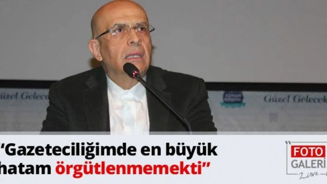 'Gazeteciliğimde en büyük hatam örgütlenmemekti'