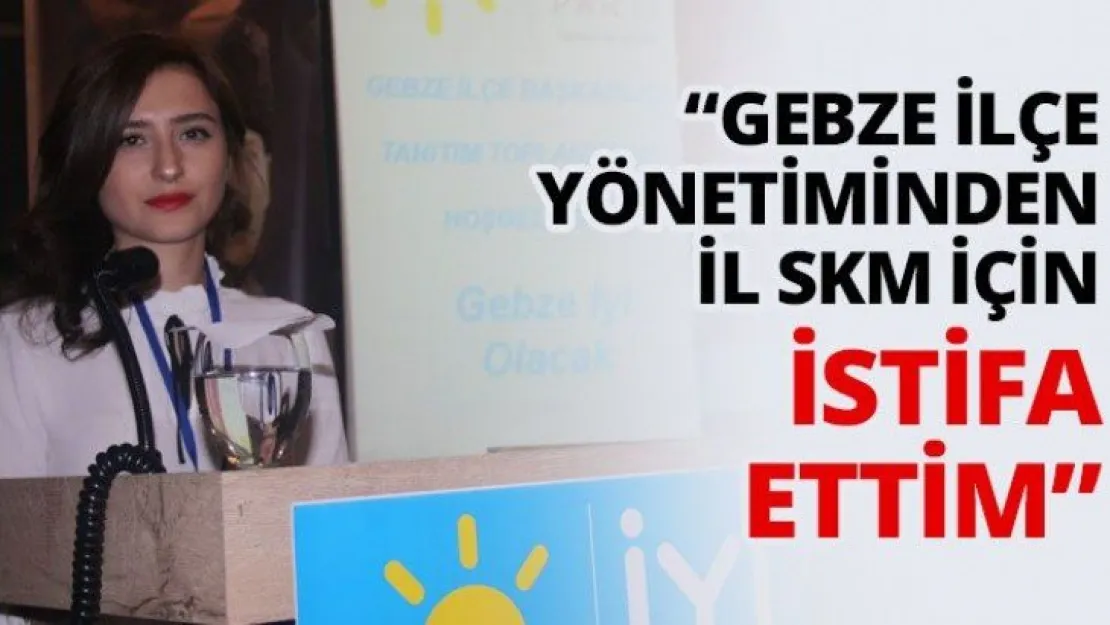 'Gebze İlçe yönetiminden İl SKM için istifa ettim'