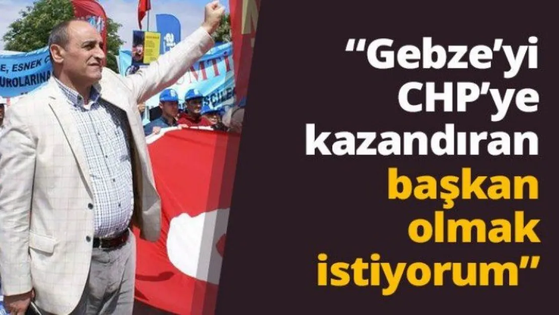 'Gebze'yi CHP'ye kazandıran başkan olmak istiyorum'