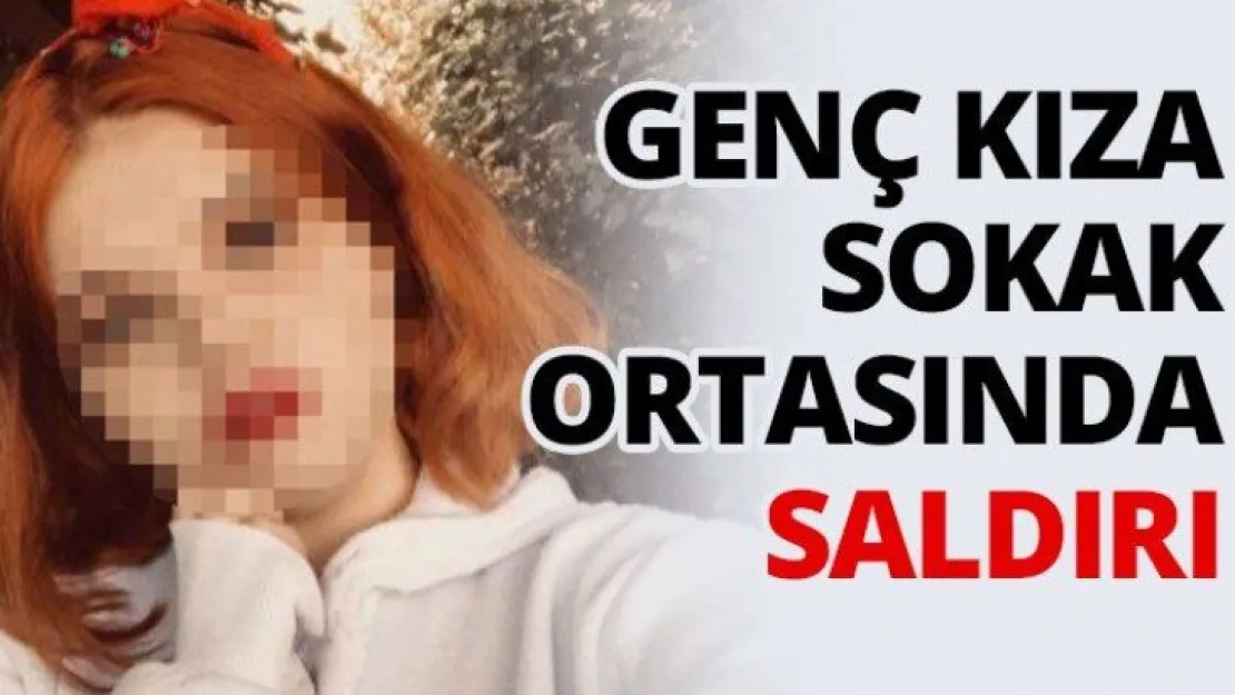 Genç kıza sokak ortasında saldırı