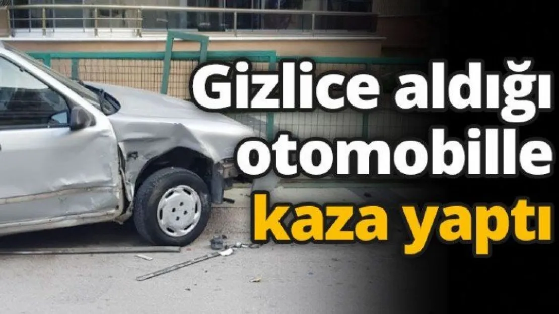 Gizlice aldığı otomobille kaza yaptı