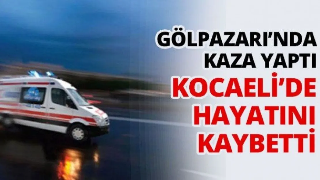 Gölpazarı'nda kaza yaptı, Kocaeli'de hayatını kaybetti.