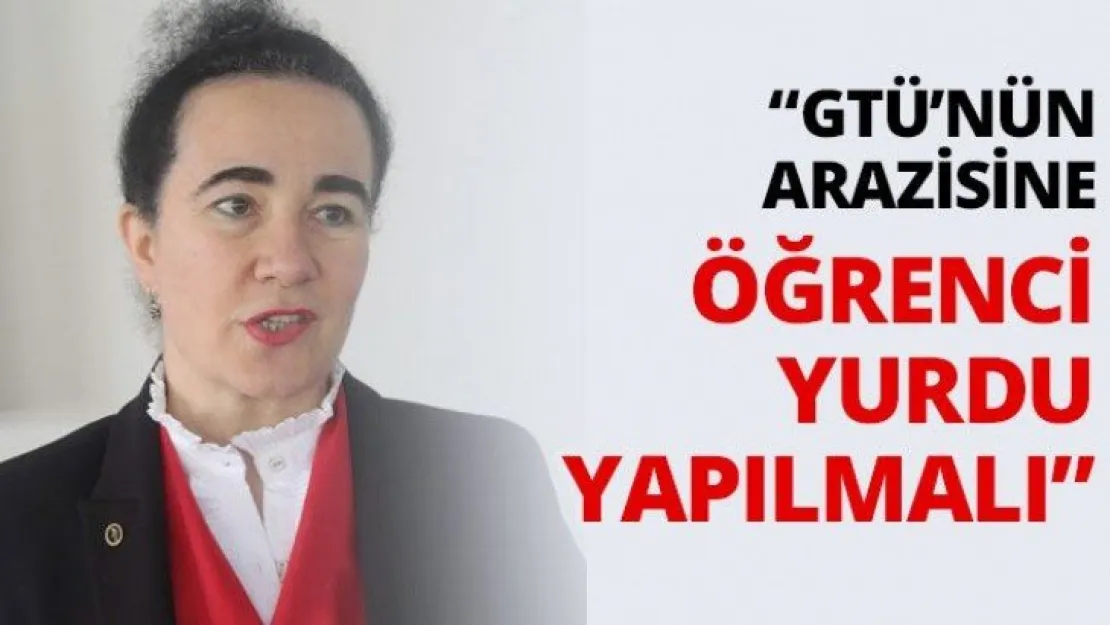'GTÜ'nün arazisine öğrenci yurdu yapılmalı'