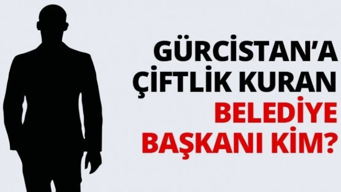 Gürcistan'a çiftlik kuran Belediye Başkanı kim?