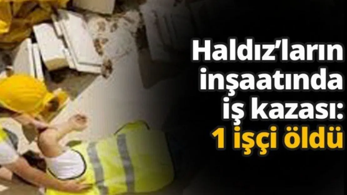 Haldız'ların inşaatında iş kazası: 1 işçi öldü