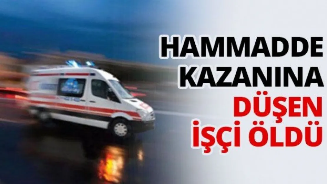 Hammadde kazanına düşen işçi öldü