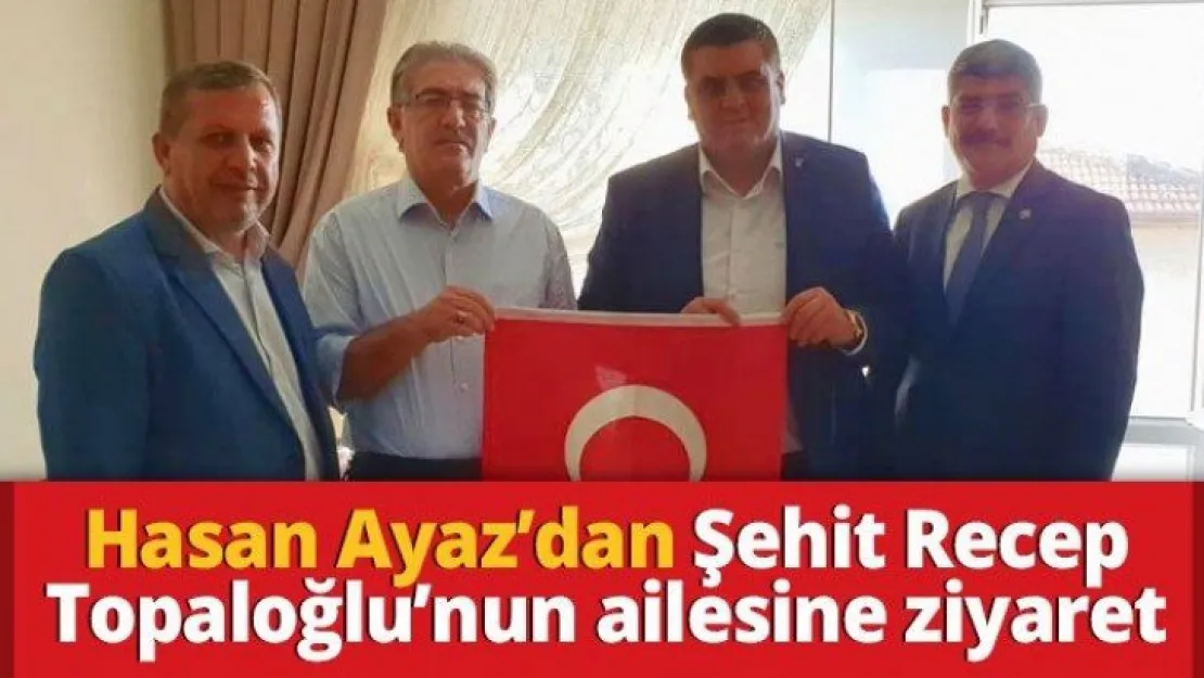 Hasan Ayaz'dan Şehit Recep Topaloğlu'nun ailesine ziyaret