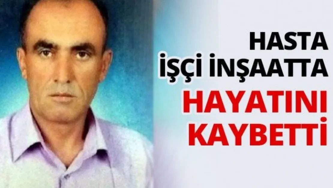 Hasta işçi inşaatta hayatını kaybetti