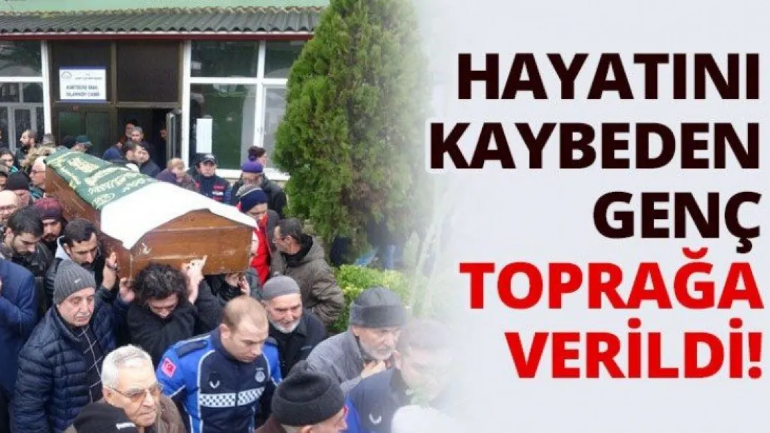 Hayatını kaybeden genç toprağa verildi!