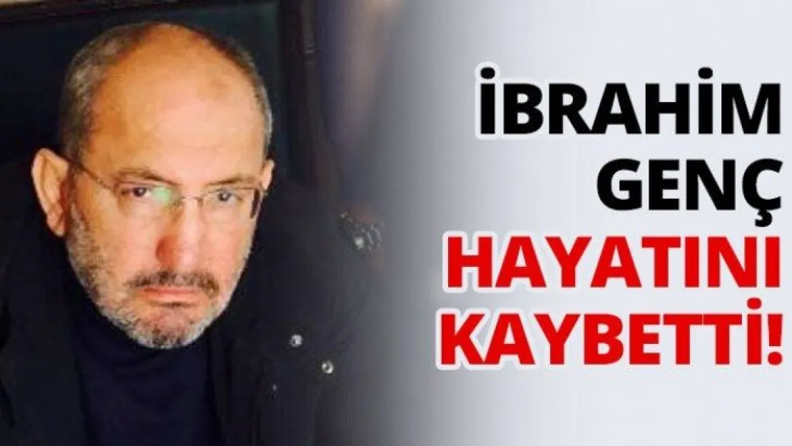 İbrahim Genç hayatını kaybetti!