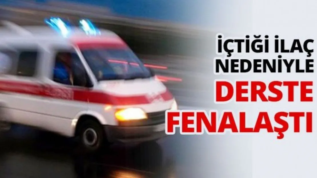 İçtiği ilaç nedeniyle derste fenalaştı