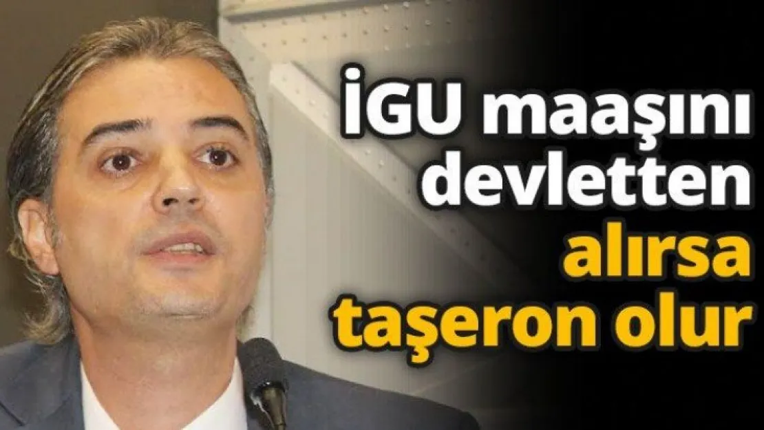 İGU maaşını devletten  alırsa taşeron olur