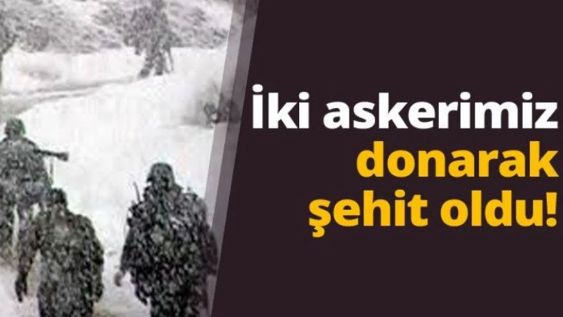 İki askerimiz donarak şehit oldu!