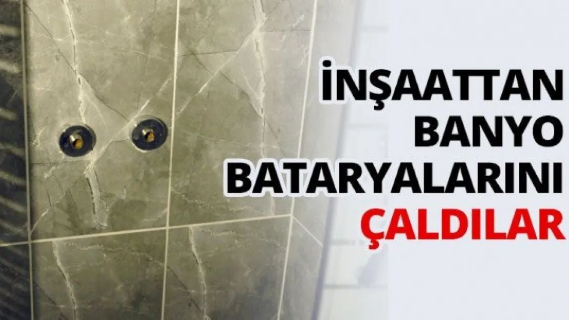 İnşaattan banyo bataryalarını çaldılar