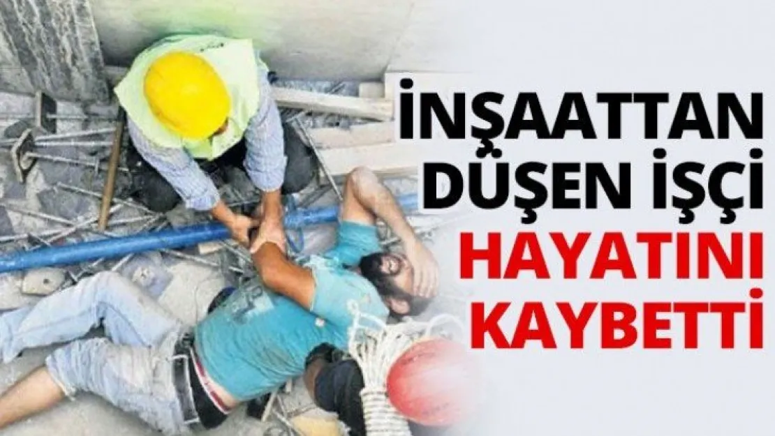 İnşaattan düşen işçi hayatını kaybetti