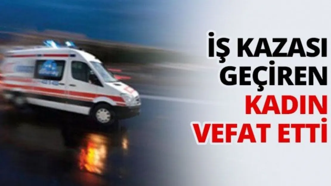 İş kazası geçiren kadın vefat etti