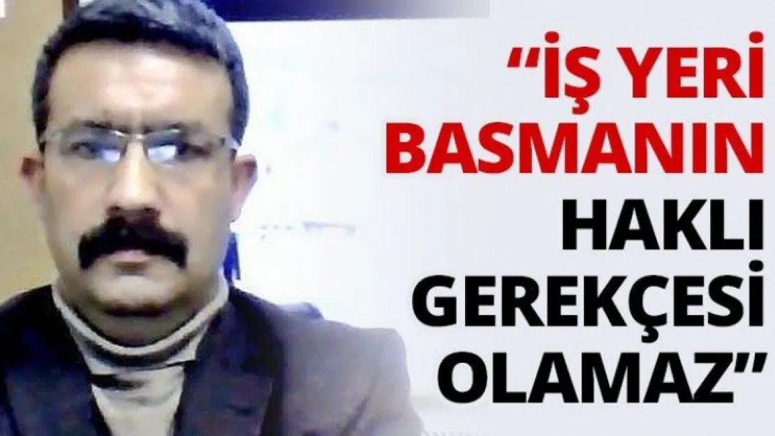 'İş yeri basmanın haklı gerekçesi olamaz'