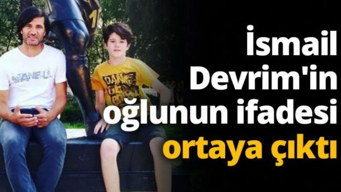İsmail Devrim'in oğlunun ifadesi ortaya çıktı