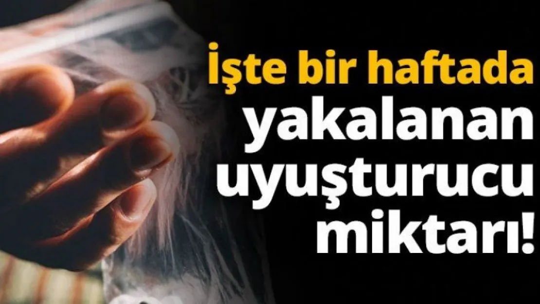 İşte bir haftada yakalanan uyuşturucu miktarı!