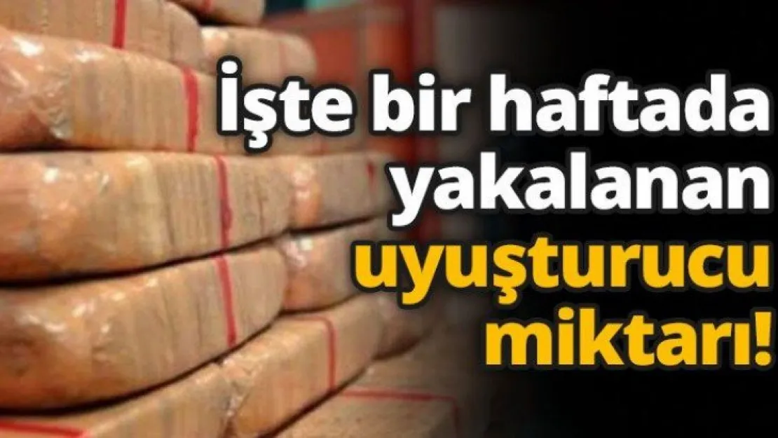 İşte bir haftada yakalanan uyuşturucu miktarı!