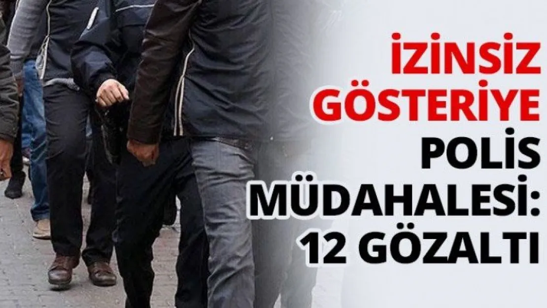İzinsiz gösteriye polis müdahalesi: 12 gözaltı