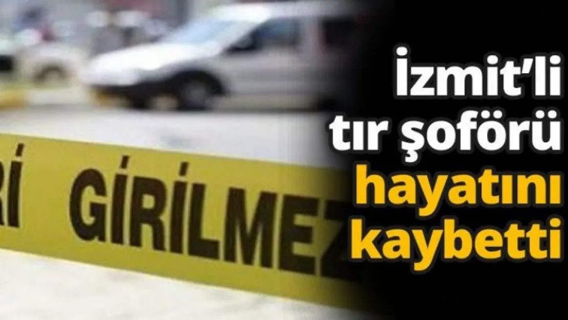 İzmit'li tır şoförü hayatını kaybetti