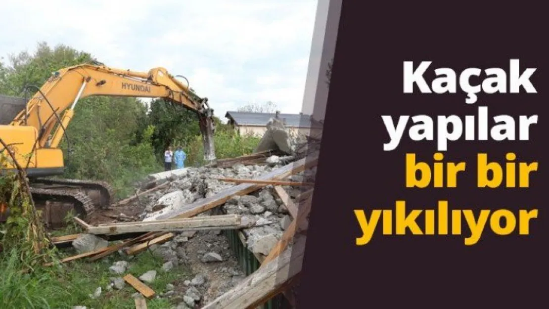 Kaçak yapılar bir bir yıkılıyor