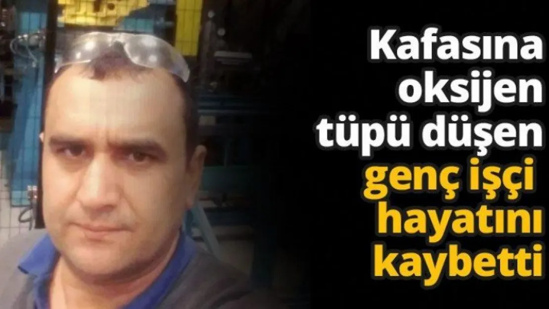Kafasına oksijen tüpü düşen genç işçi hayatını kaybetti