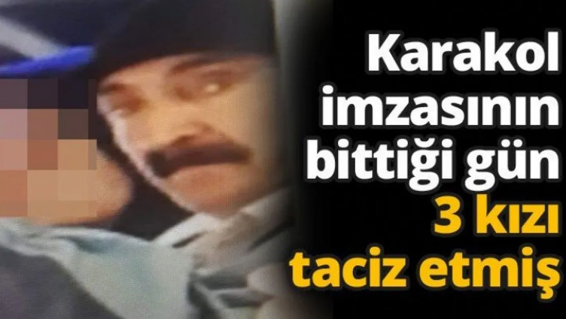 Karakol imzasının bittiği gün 3 kızı taciz etmiş