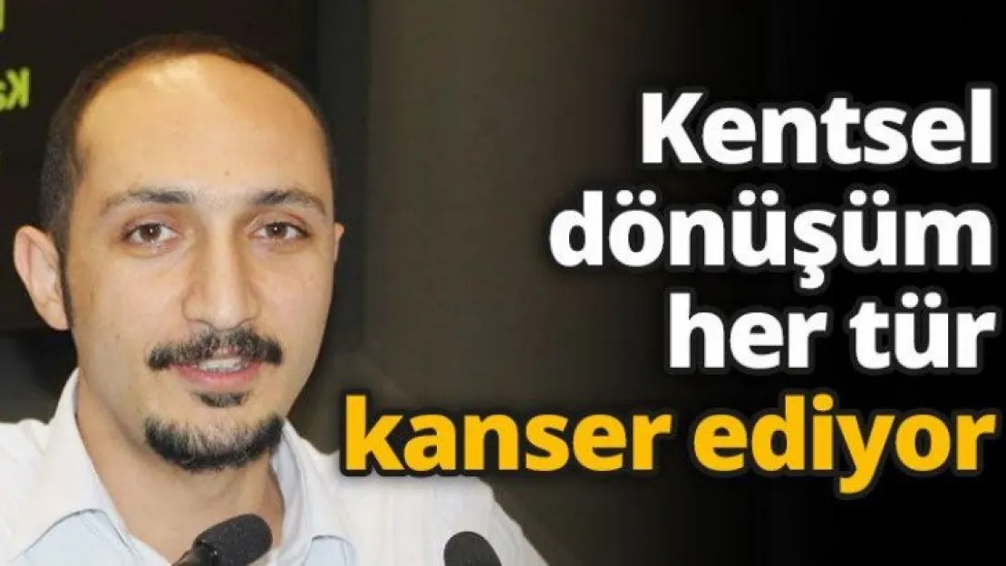 Kentsel dönüşüm her tür kanser ediyor