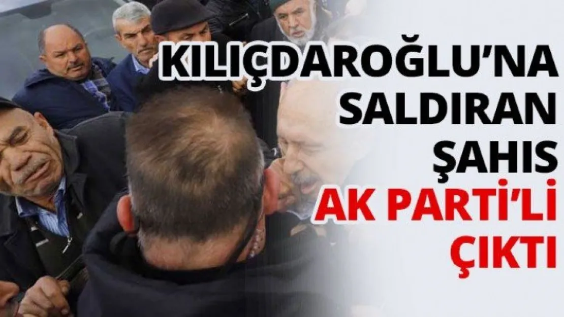 Kılıçdaroğlu'na saldıran şahıs AK Parti'li çıktı