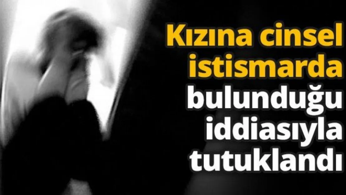 Kızına cinsel istismarda bulunduğu iddiasıyla tutuklandı