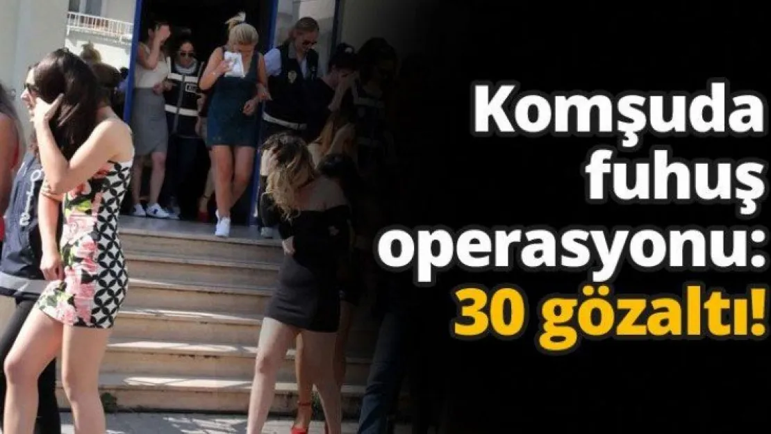 Komşuda fuhuş operasyonu: 30 gözaltı!