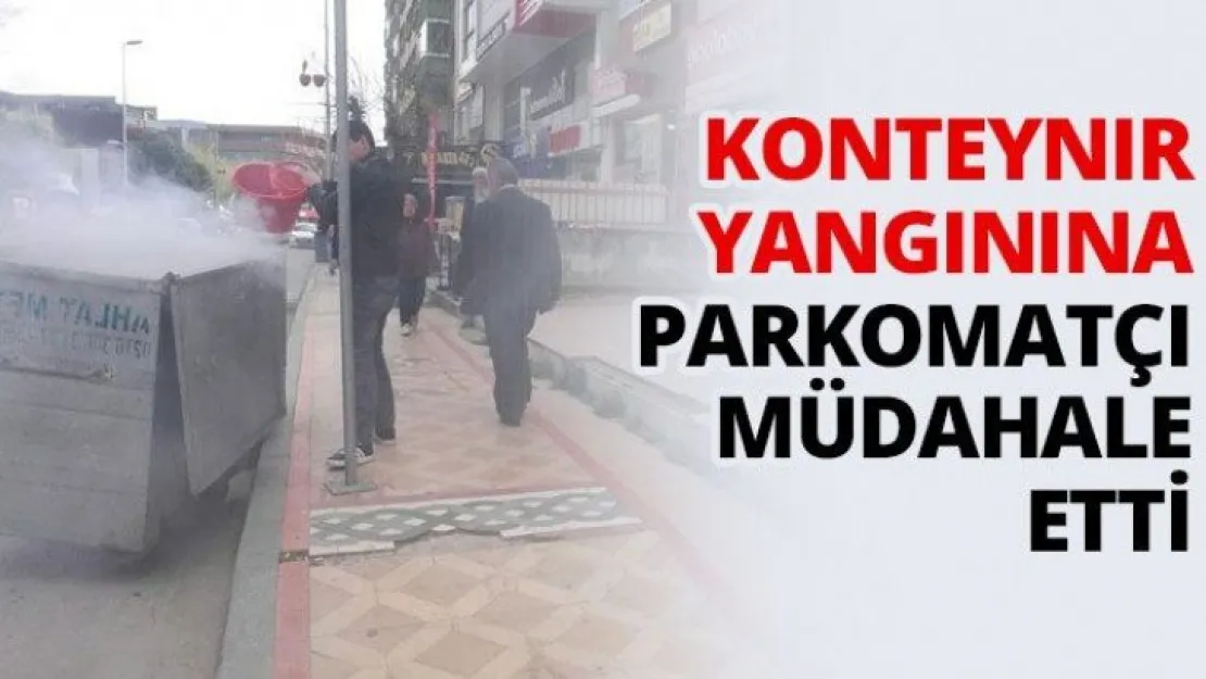 Konteynır yangınına Parkomatçı müdahale etti