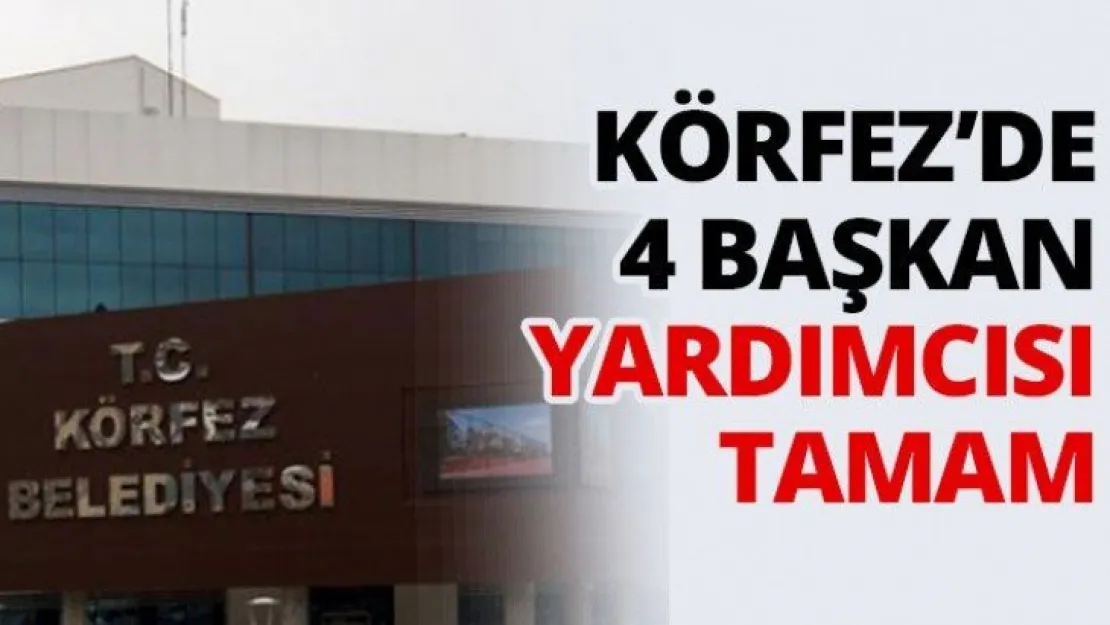 Körfez'de 4 Başkan Yardımcısı tamam