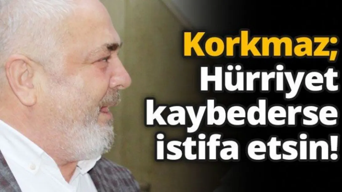 Korkmaz Hürriyet kaybederse istifa etsin!