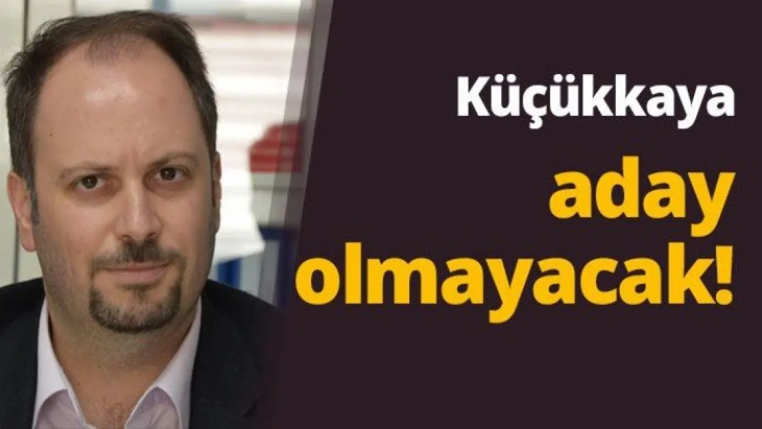 Küçükkaya aday olmayacak!