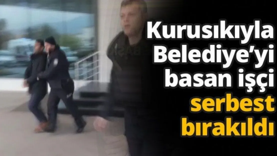 Kurusıkıyla Belediye'yi basan işçi serbest  bırakıldı
