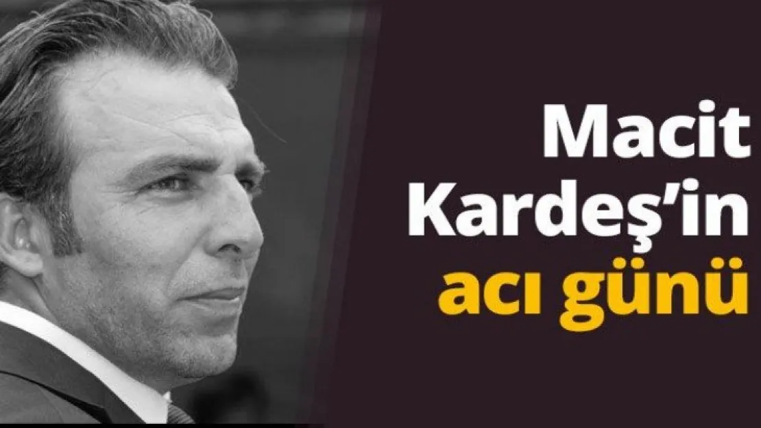 Macit Kardeş'in acı günü