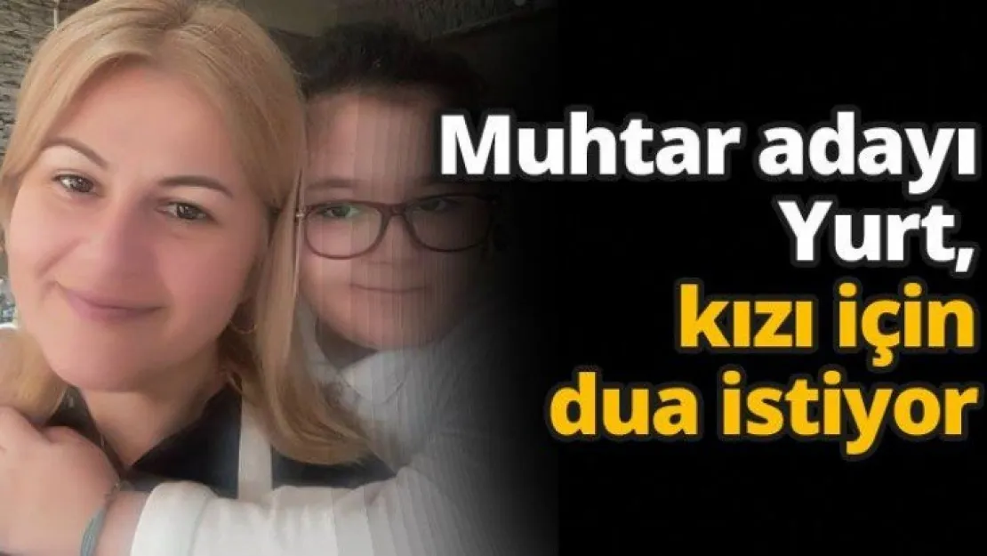 Muhtar adayı Yurt, kızı için dua istiyor