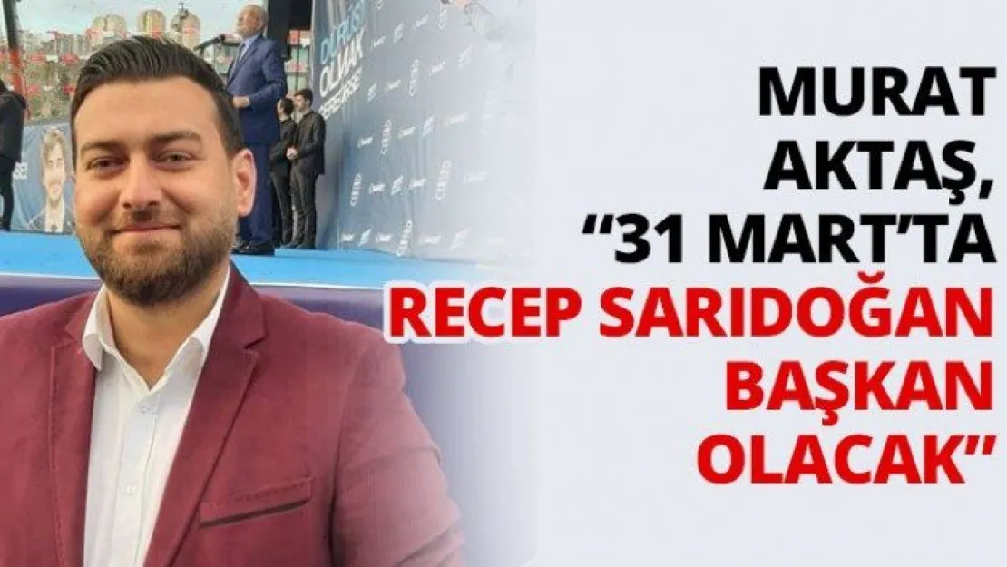 Murat Aktaş, '31 Mart'ta Recep Sarıdoğan başkan olacak'