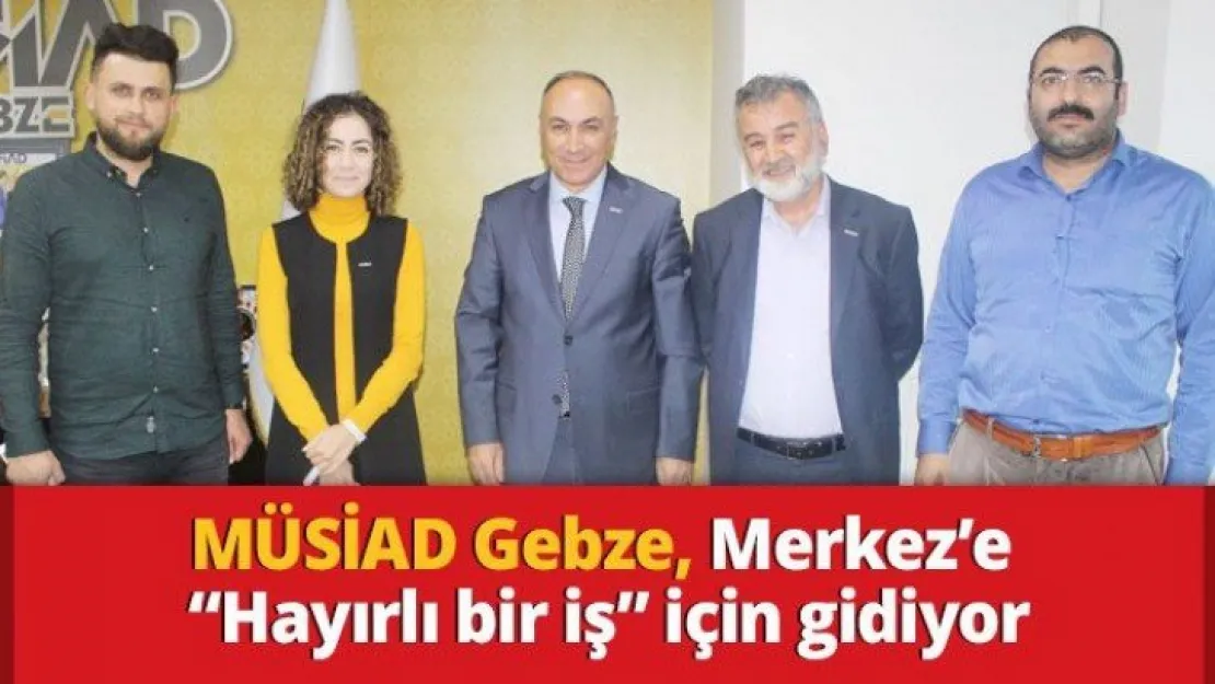 MÜSİAD Gebze, Merkez'e 'Hayırlı bir iş' için gidiyor