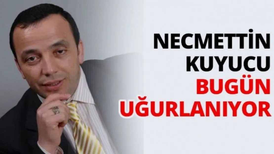 Necmettin Kuyucu bugün uğurlanıyor