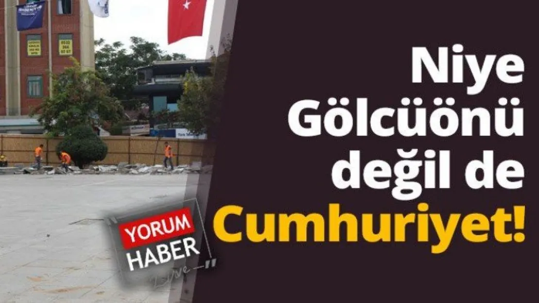 Niye Gölcüönü değil de Cumhuriyet!