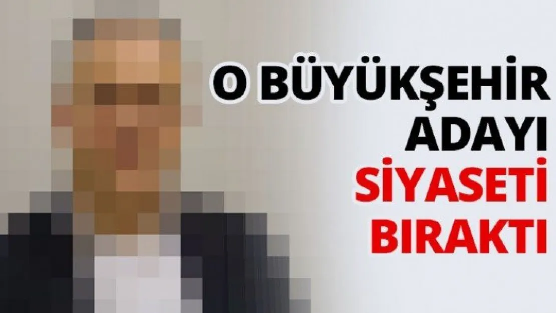 O Büyükşehir adayı siyaseti bıraktı